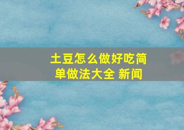 土豆怎么做好吃简单做法大全 新闻